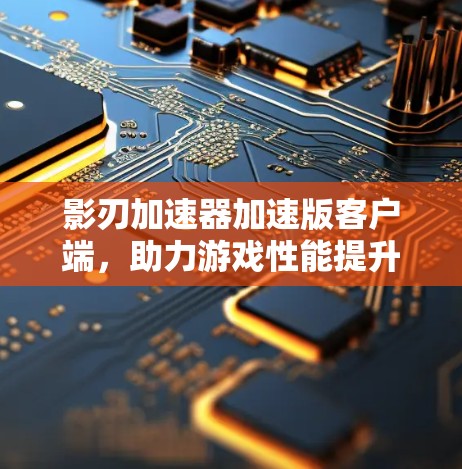 影刃加速器加速版客户端，助力游戏性能提升，打造沉浸式游戏体验