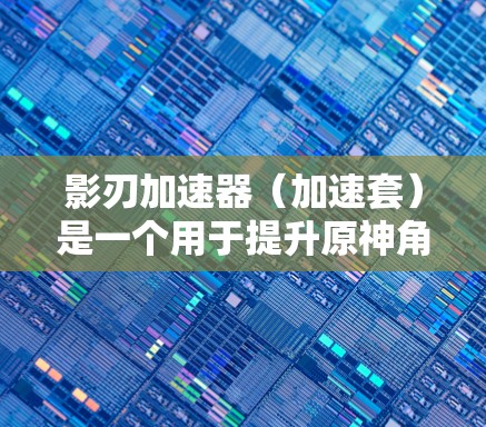 影刃加速器（加速套）是一个用于提升原神角色影刃效率的工具，通过调整参数使影刃在战斗中更高效。以下是关于影刃加速套的详细介绍