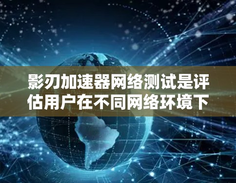 影刃加速器网络测试是评估用户在不同网络环境下的加速性能的重要工具。以下是对网络测试的详细分析和步骤指南