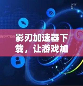 影刃加速器下载，让游戏加速更简单