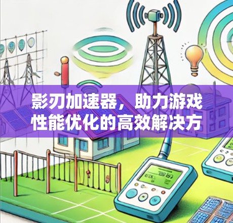 影刃加速器，助力游戏性能优化的高效解决方案