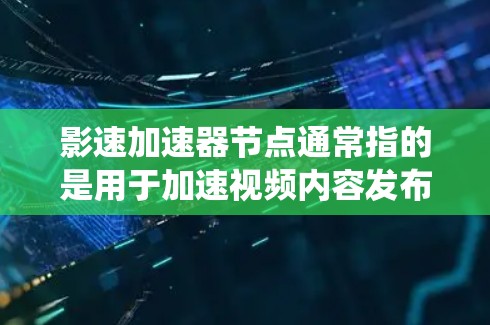 影速加速器节点通常指的是用于加速视频内容发布或观看的设备或系统，例如在社交媒体、短视频平台上使用加速器来提高视频流的速度。这些设备通过某种技术（如光线追踪、延迟压缩等）来增加视频的流速