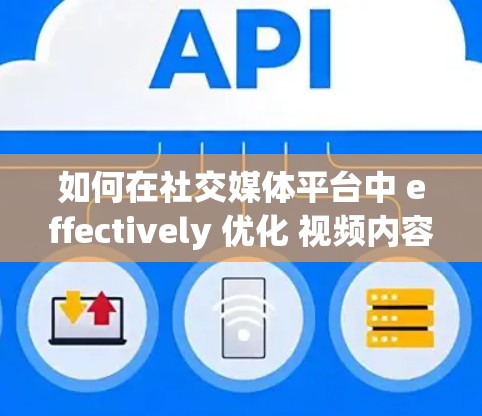 如何在社交媒体平台中 effectively 优化 视频内容，从 影速加速器 到 用户行为 分析