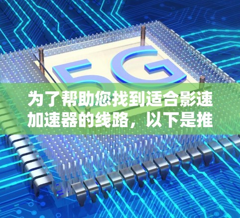 为了帮助您找到适合影速加速器的线路，以下是推荐的影速加速器品牌及其主要特点