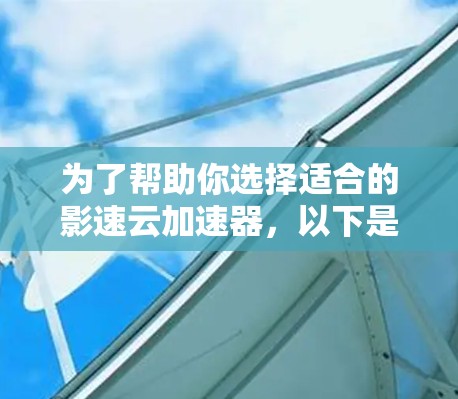 为了帮助你选择适合的影速云加速器，以下是一个结构化的总结