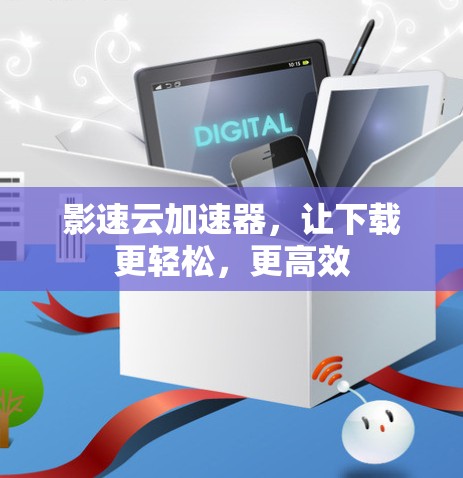 影速云加速器，让下载更轻松，更高效