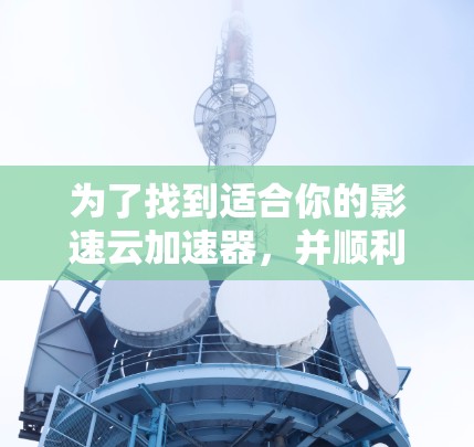 为了找到适合你的影速云加速器，并顺利安装和使用，可以按照以下步骤进行
