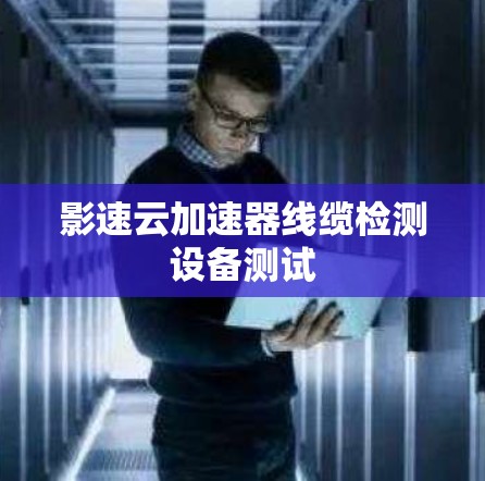 影速云加速器线缆检测设备测试