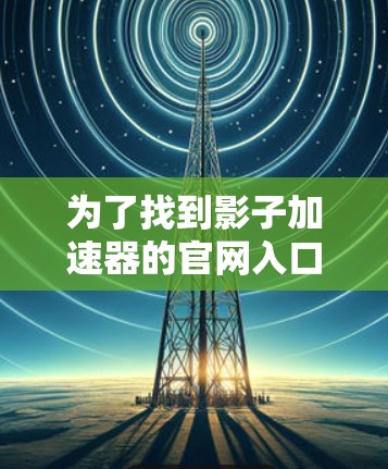 为了找到影子加速器的官网入口,可以按照以下步骤进行 为了找到影子加速器的官网入口,可以按照以下步骤进行