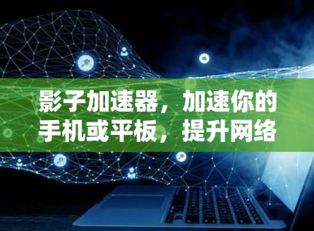 影子加速器，加速你的手机或平板，提升网络效率的创新解决方案