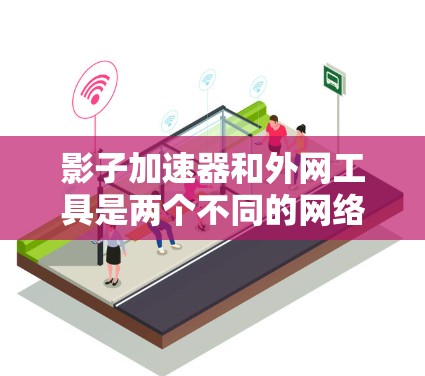 影子加速器和外网工具是两个不同的网络技术工具，各自在不同场景中发挥作用。以下是详细的了解