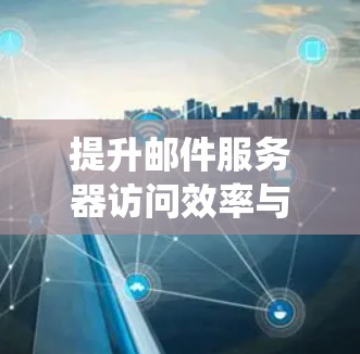 提升邮件服务器访问效率与安全性，构建高效可靠的邮件系统