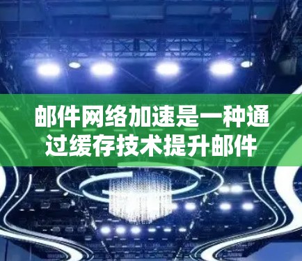 邮件网络加速是一种通过缓存技术提升邮件发送效率的方法，具体步骤如下
