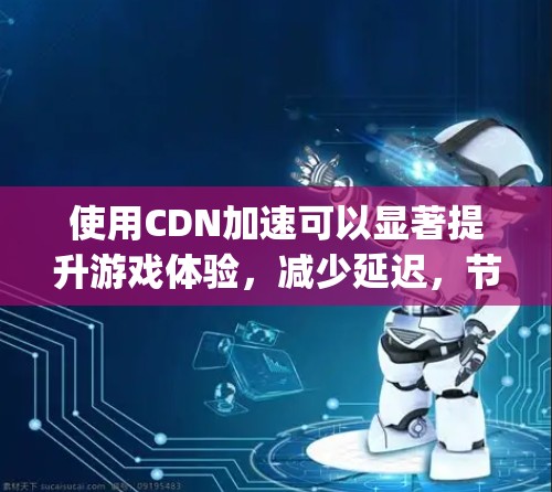 使用CDN加速可以显著提升游戏体验，减少延迟，节省网络资源。以下是详细的步骤 guide