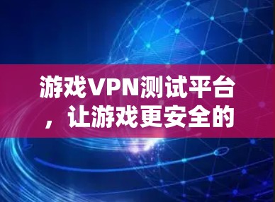 游戏VPN测试平台，让游戏更安全的入口