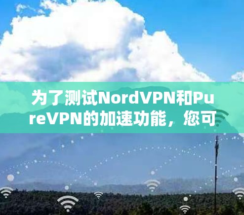 为了测试NordVPN和PureVPN的加速功能，您可以按照以下步骤操作