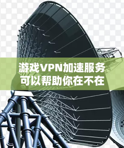 游戏VPN加速服务可以帮助你在不在线的情况下下载游戏，从而避免连接到不稳定的网络环境。以下是详细的步骤和建议，帮助你更好地使用游戏VPN加速服务
