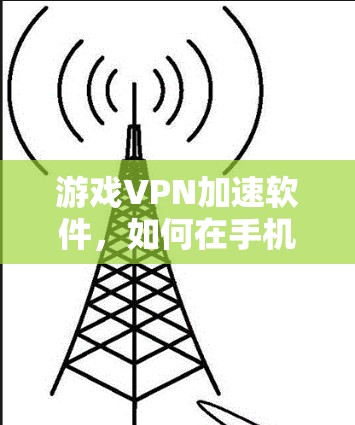游戏VPN加速软件,如何在手机上畅玩无网络游戏 游戏VPN加速软件,如何在手机上畅玩无网络游戏