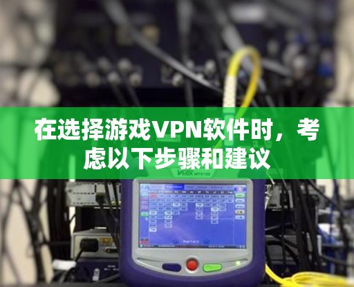 在选择游戏VPN软件时,考虑以下步骤和建议 在选择游戏VPN软件时,考虑以下步骤和建议
