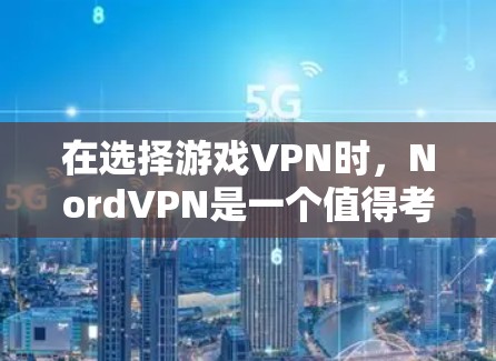 在选择游戏VPN时，NordVPN是一个值得考虑的选项，但选择时需要综合考虑多个因素。以下是一个基于NordVPN的综合推荐和使用指南