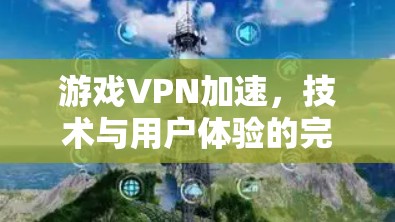 游戏VPN加速，技术与用户体验的完美结合