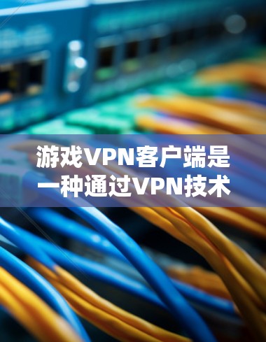 游戏VPN客户端是一种通过VPN技术实现在线观看游戏内容的工具，提供了多种配置选项以适应不同游戏需求。以下是关于游戏VPN客户端的详细说明