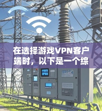 在选择游戏VPN客户端时,以下是一个综合考虑的因素和推荐列表 在选择游戏VPN客户端时,以下是一个综合考虑的因素和推荐列表