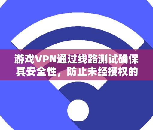 游戏VPN通过线路测试确保其安全性，防止未经授权的访问，并支持多平台访问。以下是游戏VPN的详细介绍