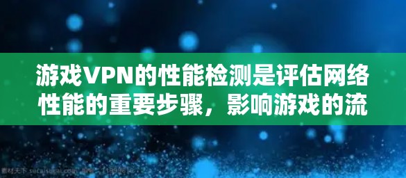 游戏VPN的性能检测是评估网络性能的重要步骤，影响游戏的流畅性和体验。以下是详细的分析和步骤