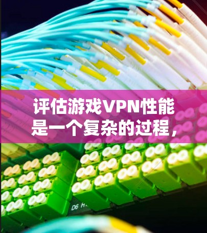 评估游戏VPN性能是一个复杂的过程，需要综合考虑多个因素。以下是详细的步骤和评估框架