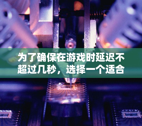 为了确保在游戏时延迟不超过几秒，选择一个适合你的游戏低延迟VPN工具至关重要。以下是一个详细的指南，帮助你做出明智的决定