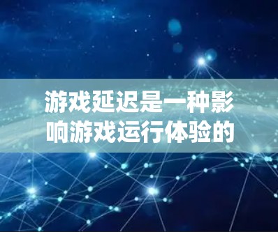 游戏延迟是一种影响游戏运行体验的性能问题，主要指游戏运行过程中出现的延迟现象。以下是对游戏延迟方案的系统性分析和总结