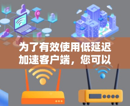 为了有效使用低延迟加速客户端，您可以按照以下步骤进行操作