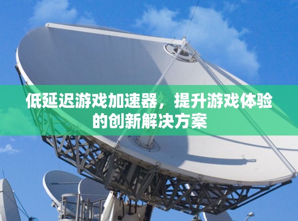 低延迟游戏加速器，提升游戏体验的创新解决方案