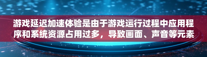 游戏延迟加速体验是由于游戏运行过程中应用程序和系统资源占用过多，导致画面、声音等元素延迟加载或响应变慢。以下是对延迟加速问题的详细分析和解决方法