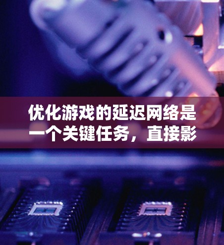 优化游戏的延迟网络是一个关键任务，直接影响游戏性能和用户体验。以下是一个有条理的思考过程，总结了如何优化延迟网络