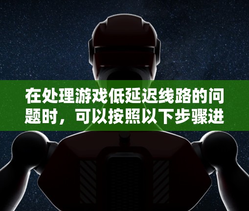 在处理游戏低延迟线路的问题时，可以按照以下步骤进行分析和解决