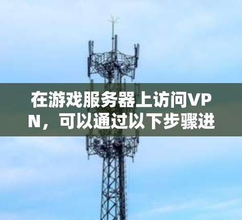 在游戏服务器上访问VPN，可以通过以下步骤进行