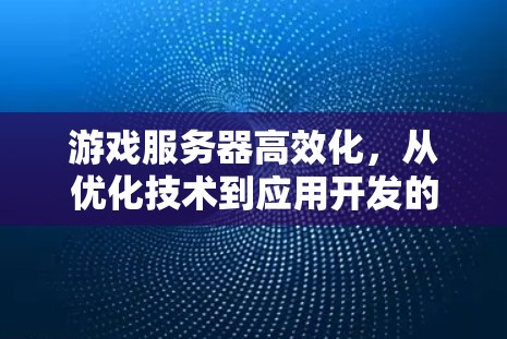 游戏服务器高效化，从优化技术到应用开发的全面方案