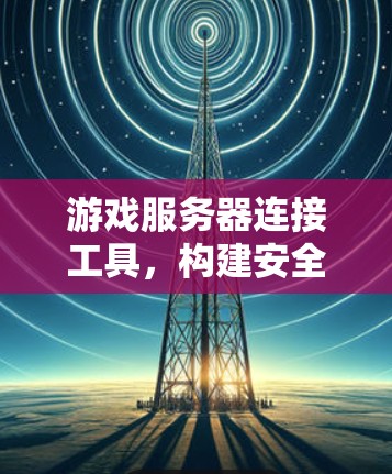 游戏服务器连接工具，构建安全游戏的核心基础设施