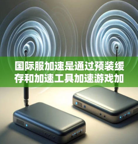 国际服加速是通过预装缓存和加速工具加速游戏加载速度的常见方法。以下是一步步的指南，帮助你快速实现国际服加速