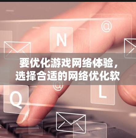 要优化游戏网络体验,选择合适的网络优化软件至关重要。以下是一些常见且表现良好的网络优化软件,以及它们的主要用途和特点 要优化游戏网络体验,选择合适的网络优化软件至关重要。以下是一些常见且表现良好的网络优化软件,以及它们的主要用途和特点