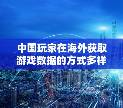中国玩家在海外获取游戏数据的方式多样，主要包括以下几种