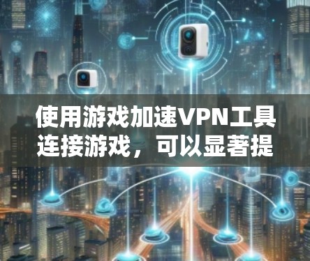 使用游戏加速VPN工具连接游戏，可以显著提升游戏体验，以下是详细的步骤和建议