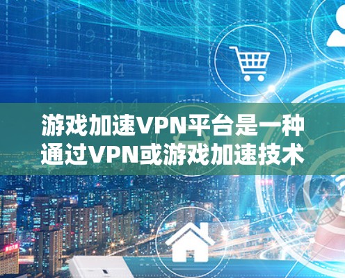 游戏加速VPN平台是一种通过VPN或游戏加速技术，将你在本地下载的游戏数据传输到另一个服务器，供用户在任何地方下载。以下是关于这些平台的详细分析