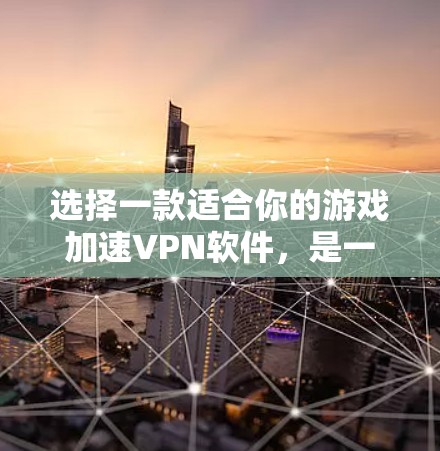 选择一款适合你的游戏加速VPN软件，是一个重要的步骤，帮助你高效地下载和使用游戏。以下是一个结构化的推荐，帮助你做出明智的选择
