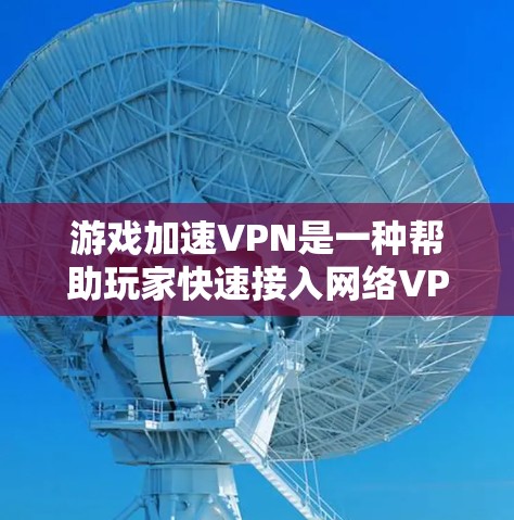 游戏加速VPN是一种帮助玩家快速接入网络VPN服务器的工具，适用于在没有VPN设备的情况下在线游戏。以下是对游戏加速VPN的详细介绍