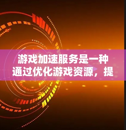 游戏加速服务是一种通过优化游戏资源，提升游戏性能并减少资源浪费的工具。以下是关于游戏加速服务的详细分析