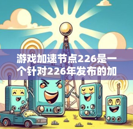 游戏加速节点226是一个针对226年发布的加速硬件，主要用于提升游戏性能。以下是关于226年加速节点的详细介绍