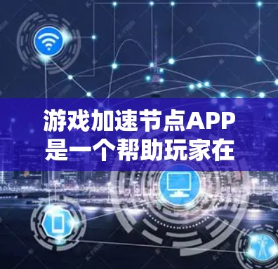 游戏加速节点APP是一个帮助玩家在游戏加载过程中提升游戏性能的工具。以下是一步步的指南，帮助你使用游戏加速节点APP
